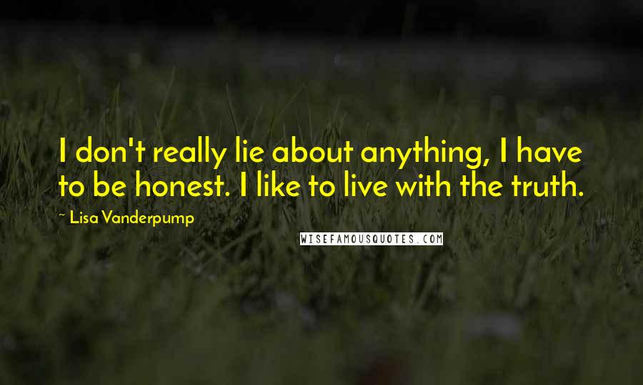 Lisa Vanderpump Quotes: I don't really lie about anything, I have to be honest. I like to live with the truth.