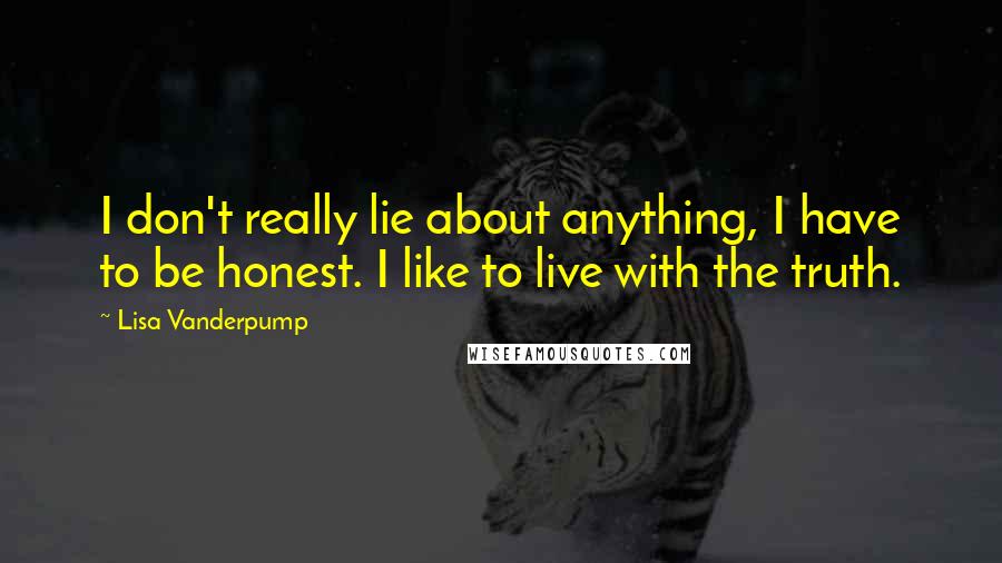 Lisa Vanderpump Quotes: I don't really lie about anything, I have to be honest. I like to live with the truth.