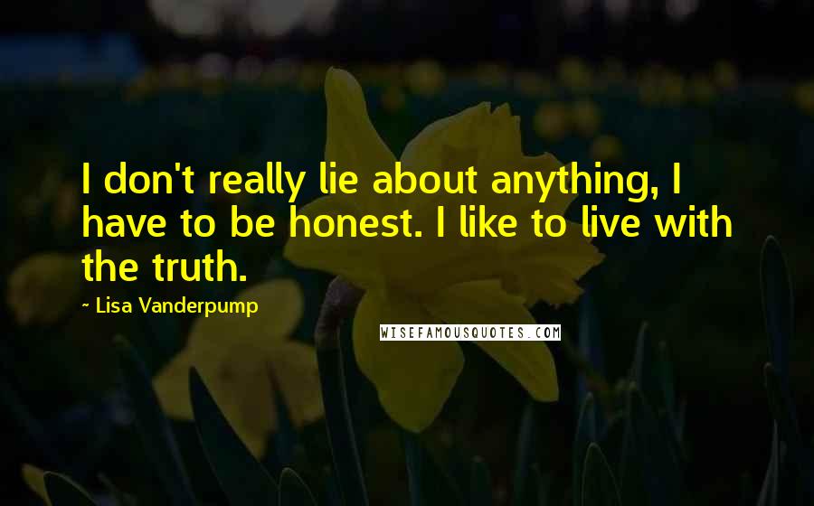 Lisa Vanderpump Quotes: I don't really lie about anything, I have to be honest. I like to live with the truth.