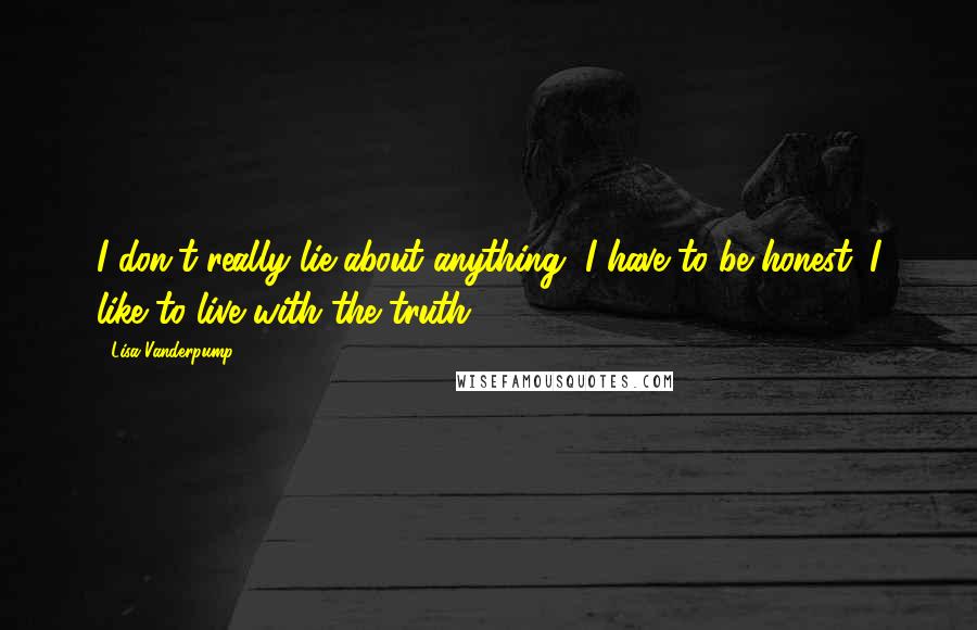 Lisa Vanderpump Quotes: I don't really lie about anything, I have to be honest. I like to live with the truth.