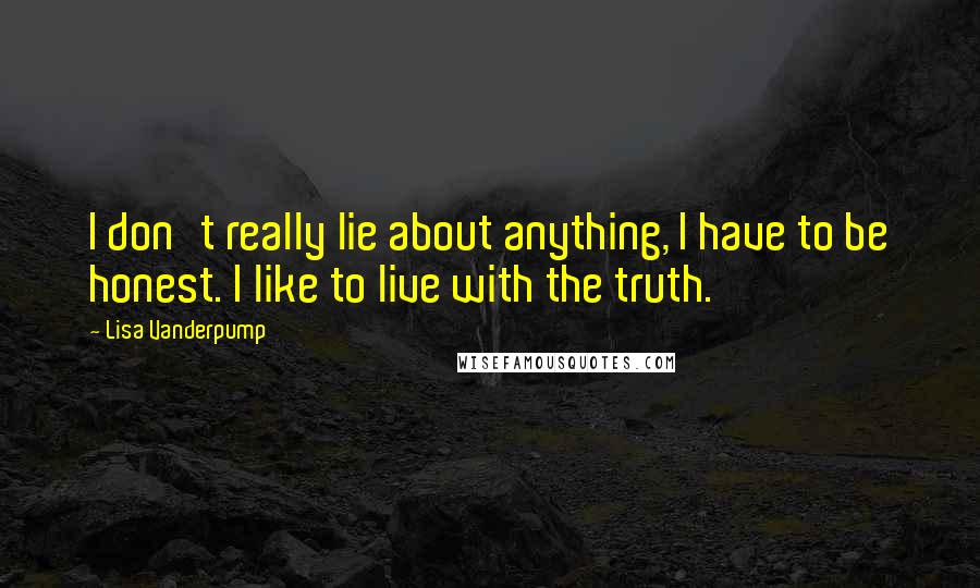 Lisa Vanderpump Quotes: I don't really lie about anything, I have to be honest. I like to live with the truth.