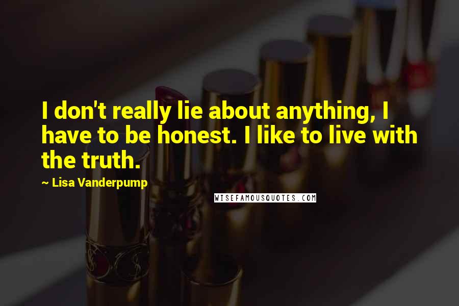 Lisa Vanderpump Quotes: I don't really lie about anything, I have to be honest. I like to live with the truth.