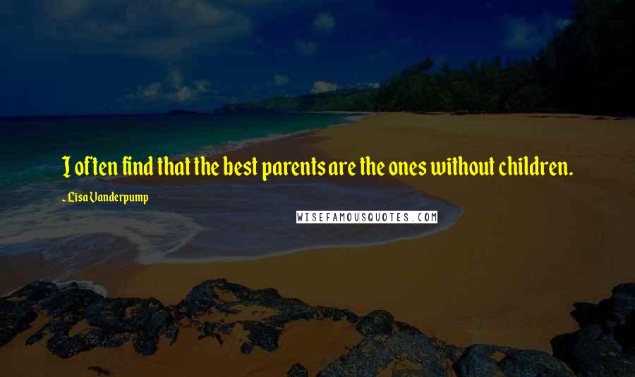 Lisa Vanderpump Quotes: I often find that the best parents are the ones without children.