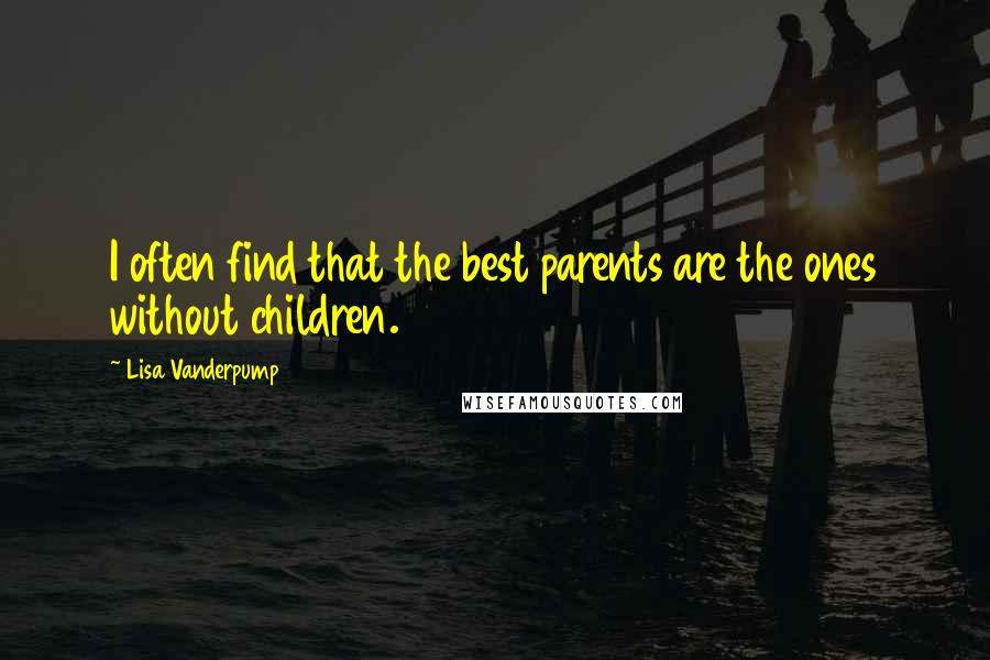 Lisa Vanderpump Quotes: I often find that the best parents are the ones without children.