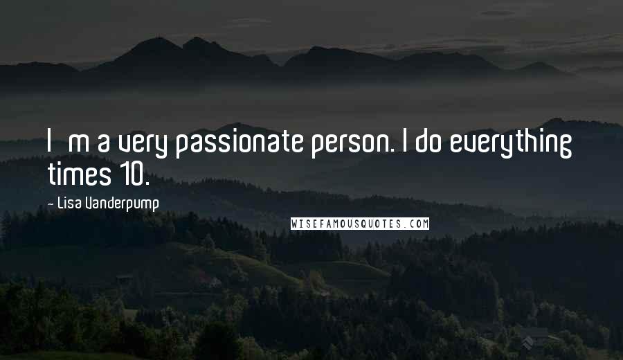 Lisa Vanderpump Quotes: I'm a very passionate person. I do everything times 10.