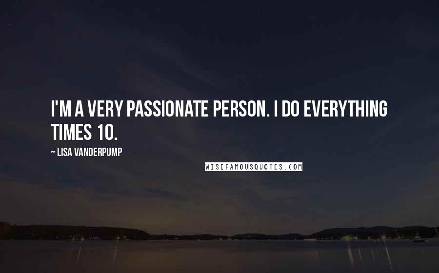 Lisa Vanderpump Quotes: I'm a very passionate person. I do everything times 10.