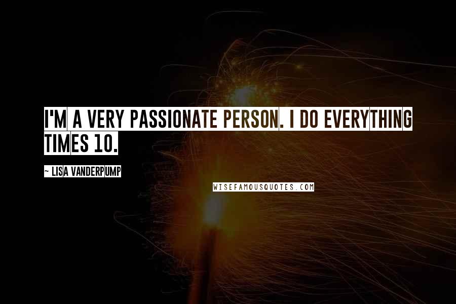 Lisa Vanderpump Quotes: I'm a very passionate person. I do everything times 10.