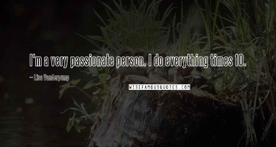 Lisa Vanderpump Quotes: I'm a very passionate person. I do everything times 10.