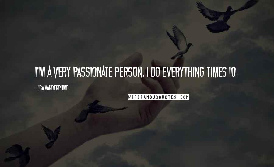 Lisa Vanderpump Quotes: I'm a very passionate person. I do everything times 10.