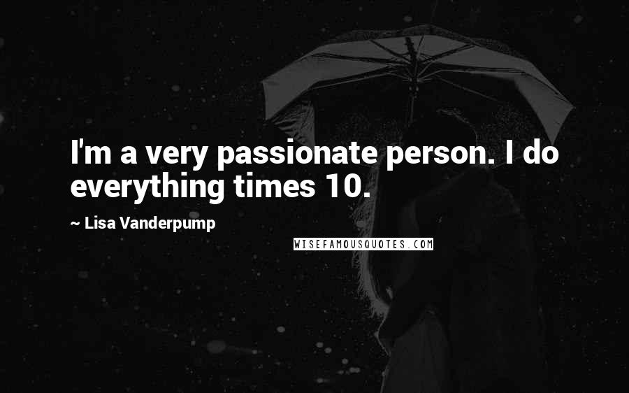 Lisa Vanderpump Quotes: I'm a very passionate person. I do everything times 10.