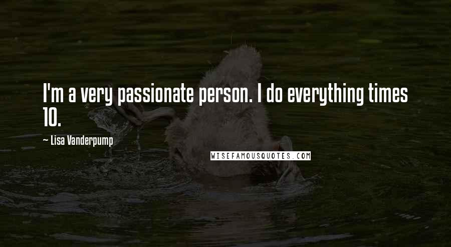 Lisa Vanderpump Quotes: I'm a very passionate person. I do everything times 10.