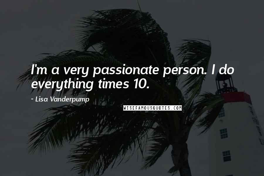 Lisa Vanderpump Quotes: I'm a very passionate person. I do everything times 10.