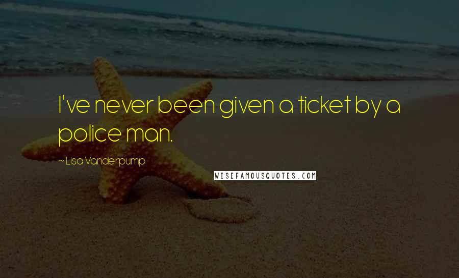 Lisa Vanderpump Quotes: I've never been given a ticket by a police man.