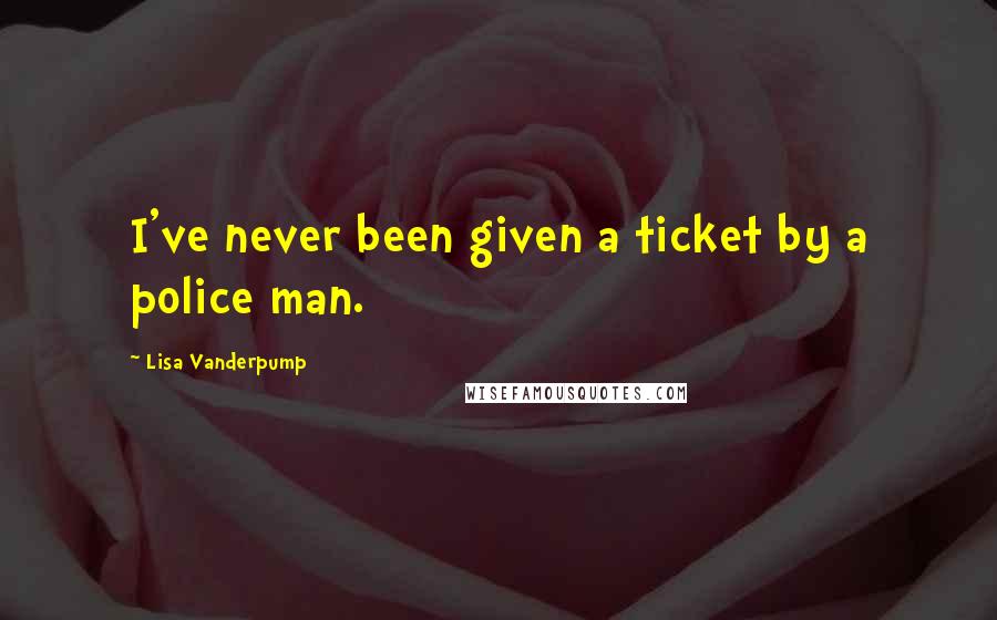 Lisa Vanderpump Quotes: I've never been given a ticket by a police man.