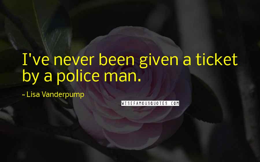 Lisa Vanderpump Quotes: I've never been given a ticket by a police man.