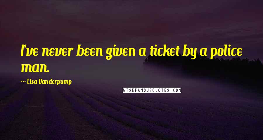 Lisa Vanderpump Quotes: I've never been given a ticket by a police man.