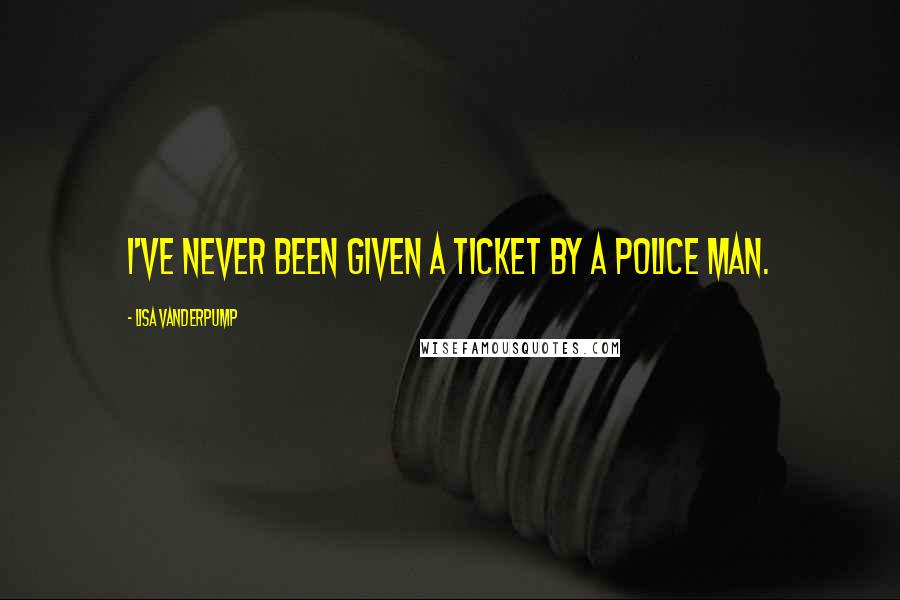 Lisa Vanderpump Quotes: I've never been given a ticket by a police man.