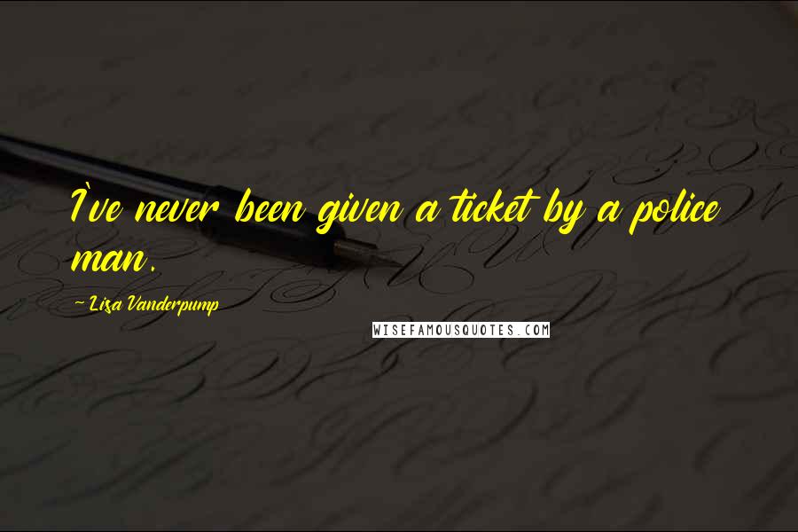 Lisa Vanderpump Quotes: I've never been given a ticket by a police man.