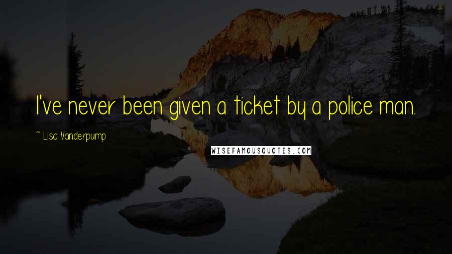 Lisa Vanderpump Quotes: I've never been given a ticket by a police man.