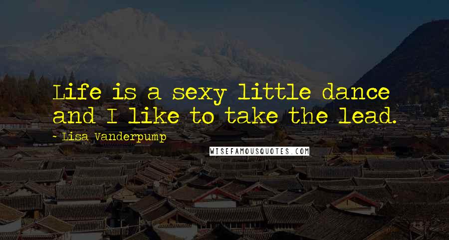 Lisa Vanderpump Quotes: Life is a sexy little dance and I like to take the lead.