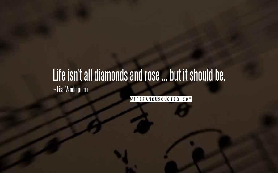 Lisa Vanderpump Quotes: Life isn't all diamonds and rose ... but it should be.