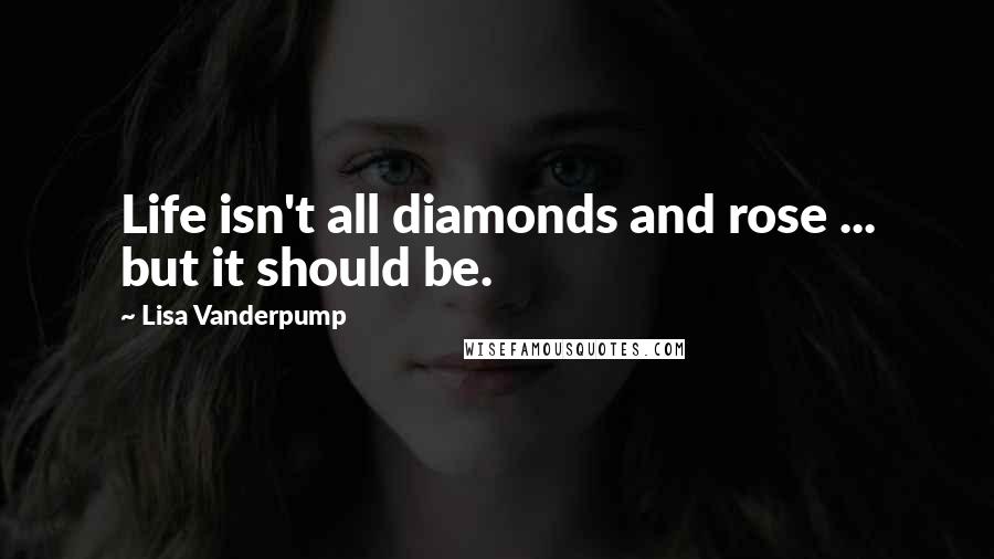 Lisa Vanderpump Quotes: Life isn't all diamonds and rose ... but it should be.