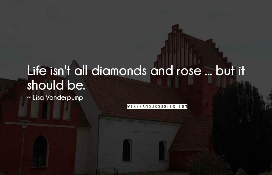 Lisa Vanderpump Quotes: Life isn't all diamonds and rose ... but it should be.