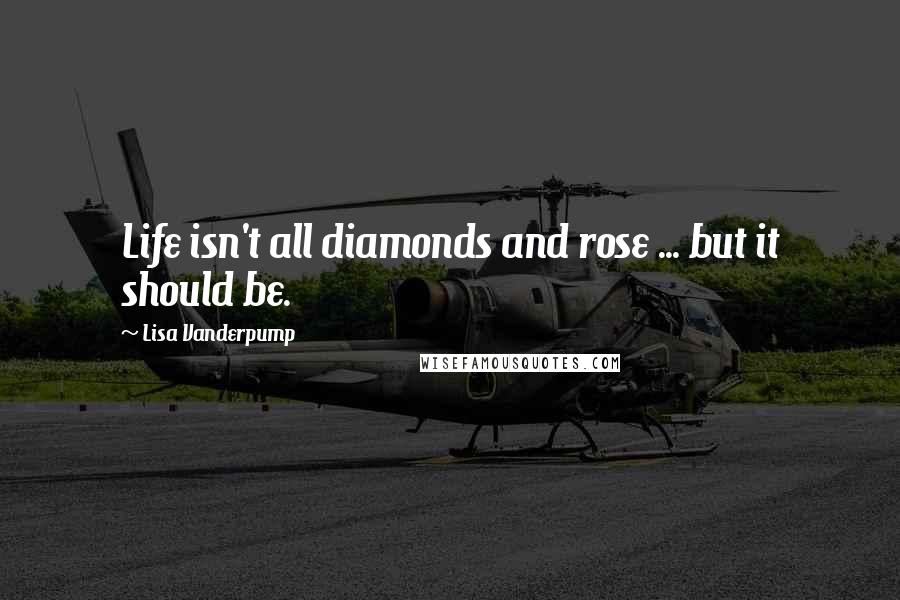 Lisa Vanderpump Quotes: Life isn't all diamonds and rose ... but it should be.