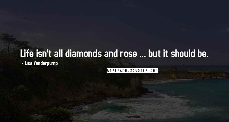 Lisa Vanderpump Quotes: Life isn't all diamonds and rose ... but it should be.