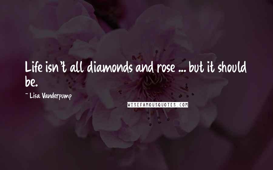 Lisa Vanderpump Quotes: Life isn't all diamonds and rose ... but it should be.