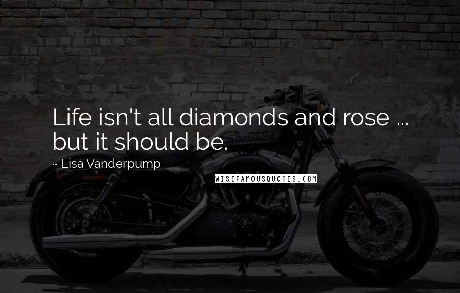 Lisa Vanderpump Quotes: Life isn't all diamonds and rose ... but it should be.