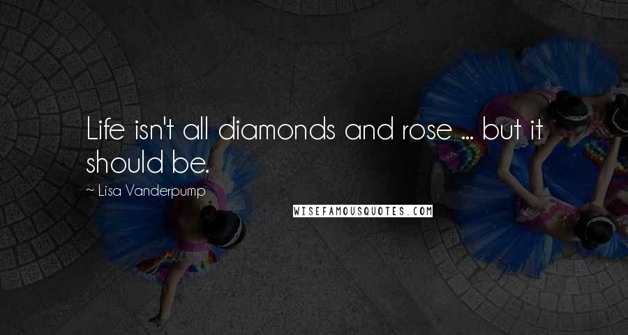 Lisa Vanderpump Quotes: Life isn't all diamonds and rose ... but it should be.