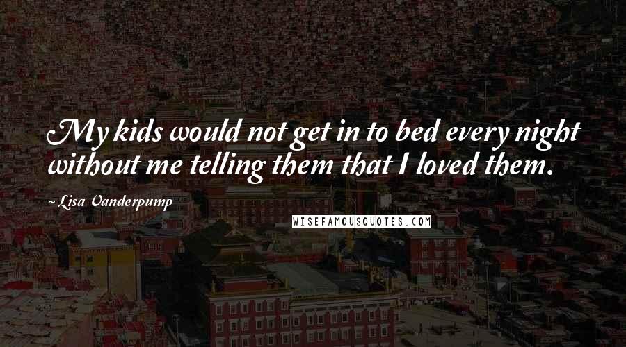 Lisa Vanderpump Quotes: My kids would not get in to bed every night without me telling them that I loved them.