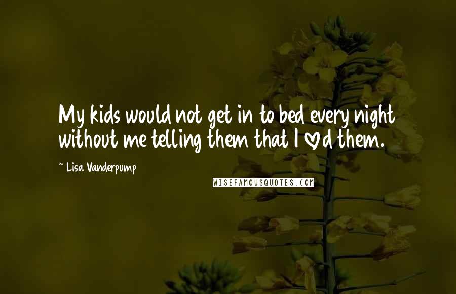 Lisa Vanderpump Quotes: My kids would not get in to bed every night without me telling them that I loved them.