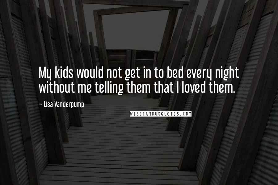 Lisa Vanderpump Quotes: My kids would not get in to bed every night without me telling them that I loved them.