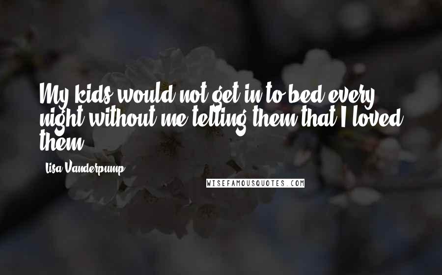 Lisa Vanderpump Quotes: My kids would not get in to bed every night without me telling them that I loved them.