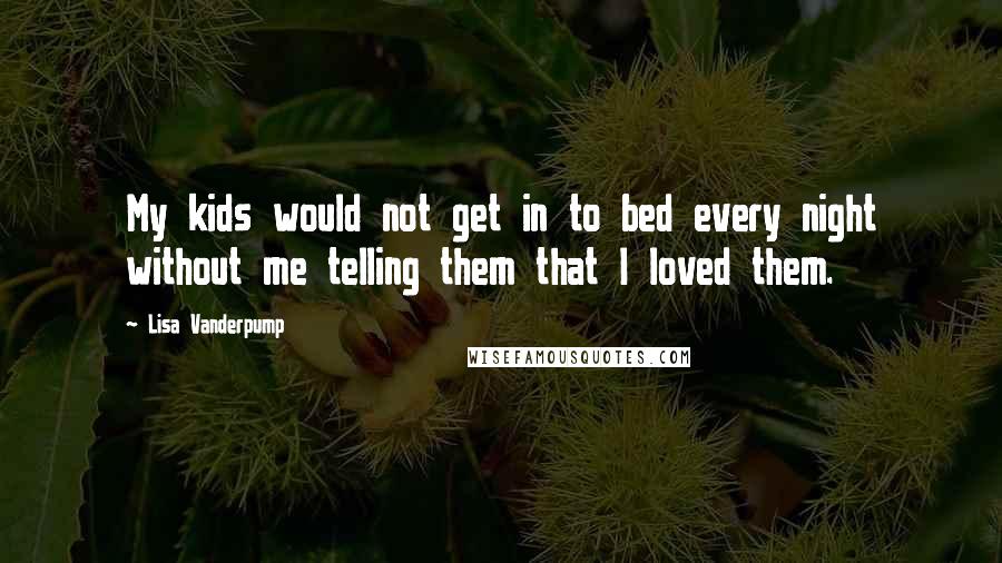 Lisa Vanderpump Quotes: My kids would not get in to bed every night without me telling them that I loved them.
