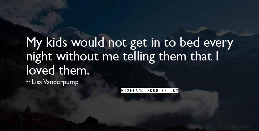 Lisa Vanderpump Quotes: My kids would not get in to bed every night without me telling them that I loved them.