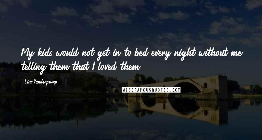 Lisa Vanderpump Quotes: My kids would not get in to bed every night without me telling them that I loved them.