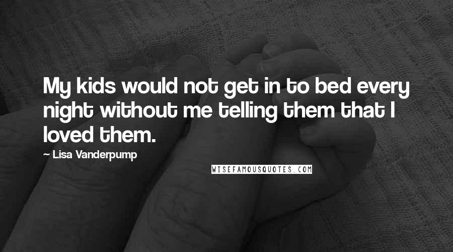 Lisa Vanderpump Quotes: My kids would not get in to bed every night without me telling them that I loved them.