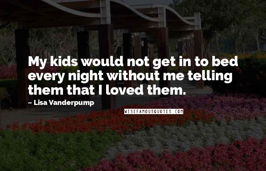 Lisa Vanderpump Quotes: My kids would not get in to bed every night without me telling them that I loved them.