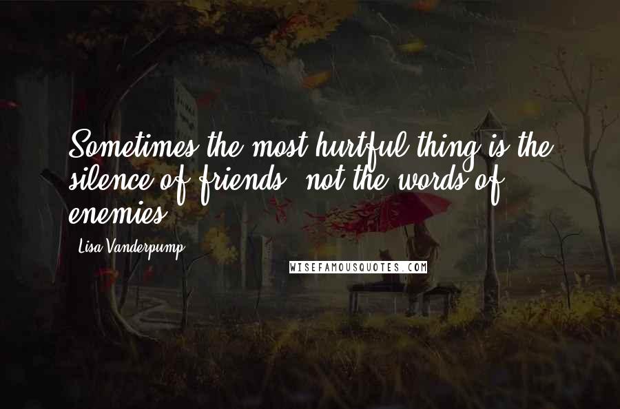 Lisa Vanderpump Quotes: Sometimes the most hurtful thing is the silence of friends, not the words of enemies