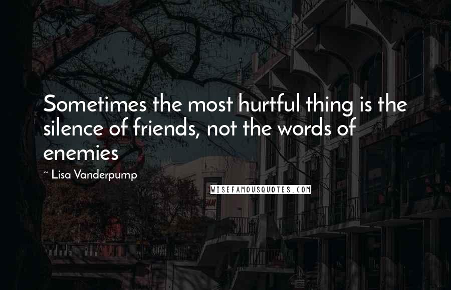 Lisa Vanderpump Quotes: Sometimes the most hurtful thing is the silence of friends, not the words of enemies