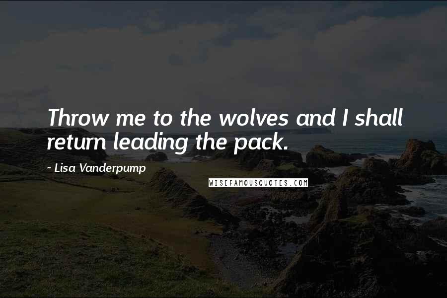 Lisa Vanderpump Quotes: Throw me to the wolves and I shall return leading the pack.