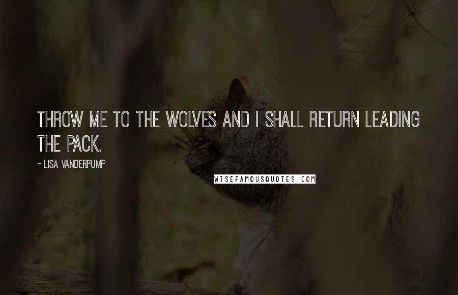 Lisa Vanderpump Quotes: Throw me to the wolves and I shall return leading the pack.