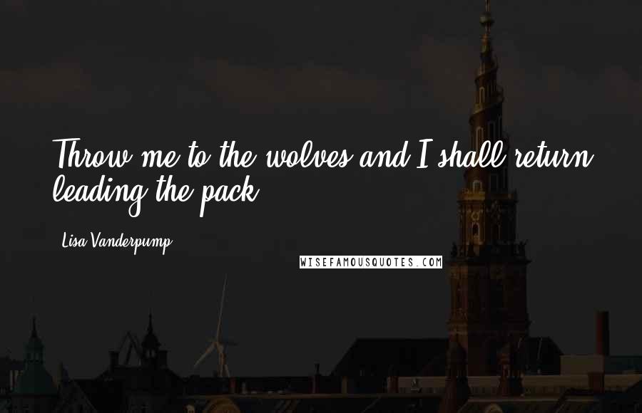 Lisa Vanderpump Quotes: Throw me to the wolves and I shall return leading the pack.