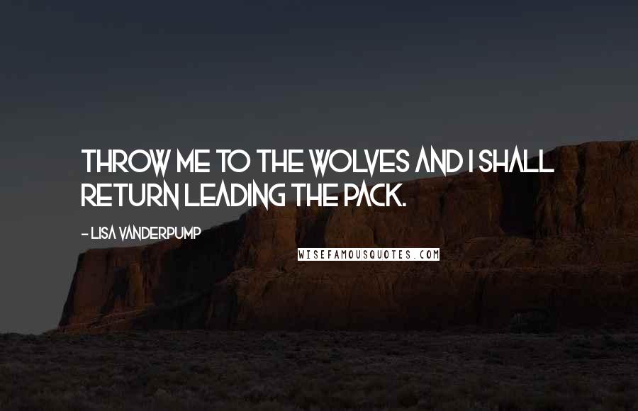 Lisa Vanderpump Quotes: Throw me to the wolves and I shall return leading the pack.