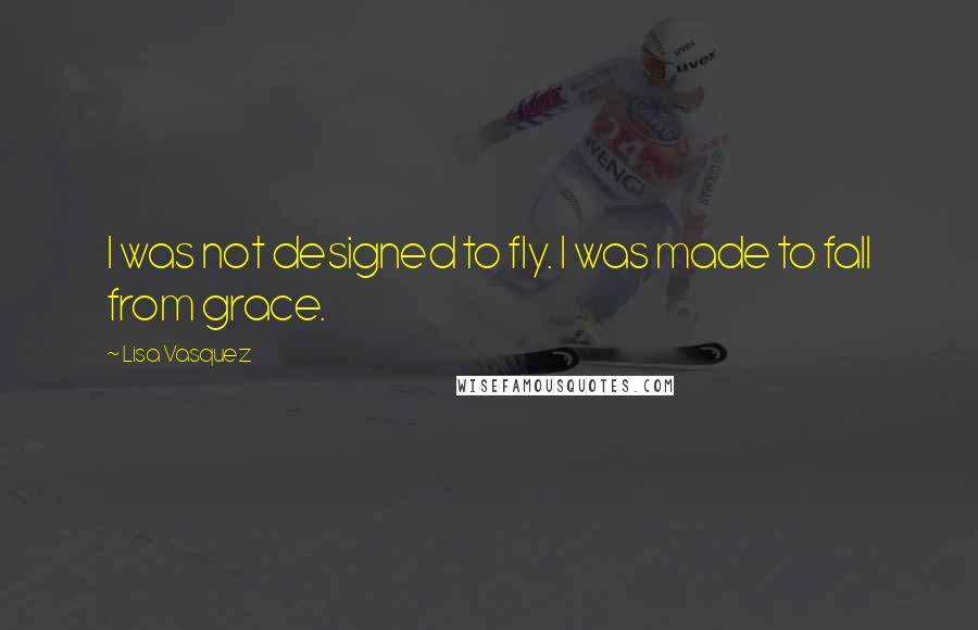 Lisa Vasquez Quotes: I was not designed to fly. I was made to fall from grace.