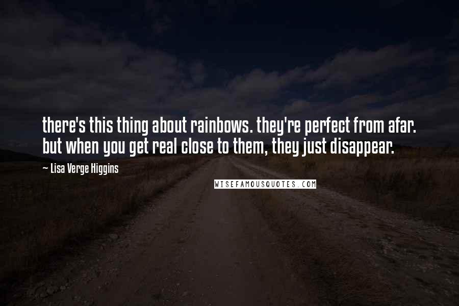 Lisa Verge Higgins Quotes: there's this thing about rainbows. they're perfect from afar. but when you get real close to them, they just disappear.
