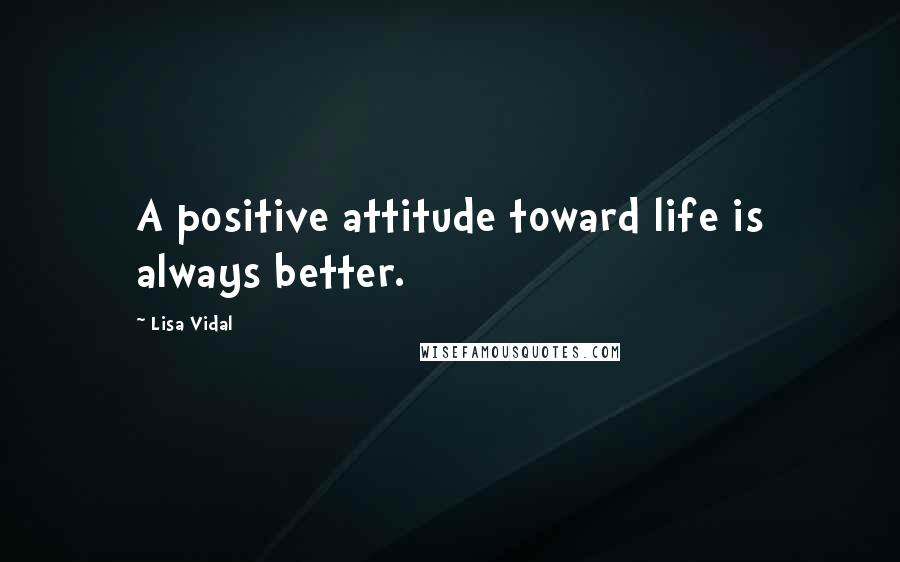 Lisa Vidal Quotes: A positive attitude toward life is always better.